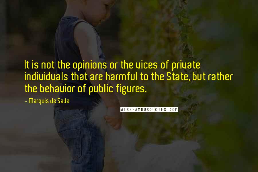 Marquis De Sade Quotes: It is not the opinions or the vices of private individuals that are harmful to the State, but rather the behavior of public figures.