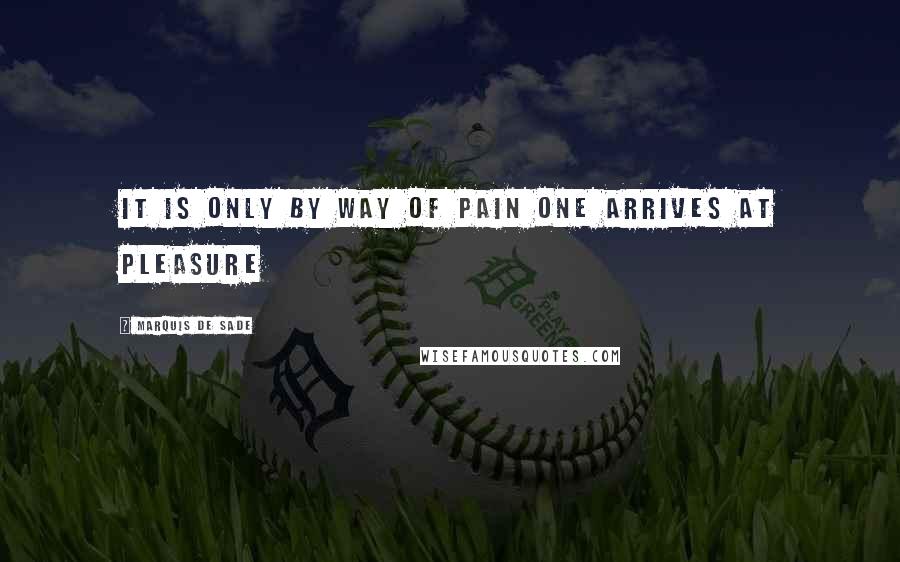 Marquis De Sade Quotes: It is only by way of pain one arrives at pleasure