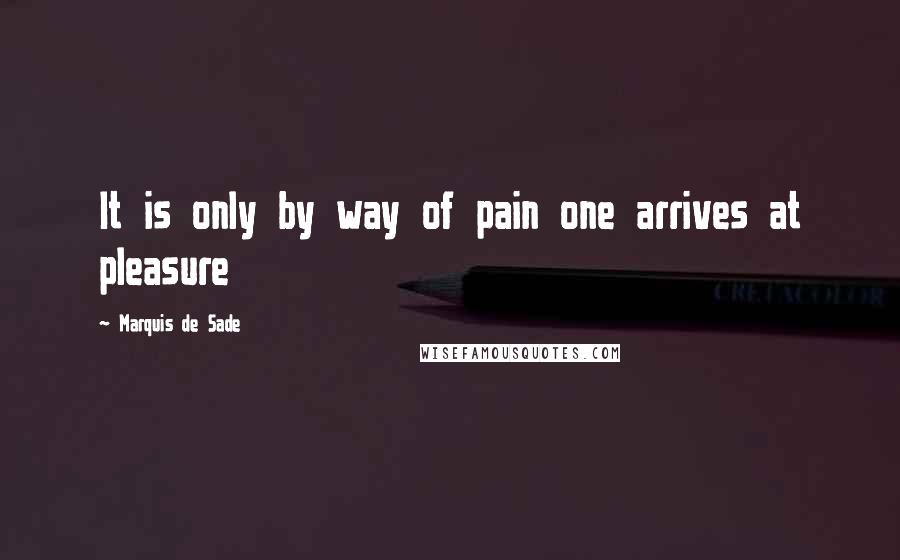 Marquis De Sade Quotes: It is only by way of pain one arrives at pleasure