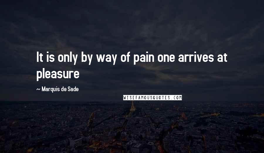 Marquis De Sade Quotes: It is only by way of pain one arrives at pleasure