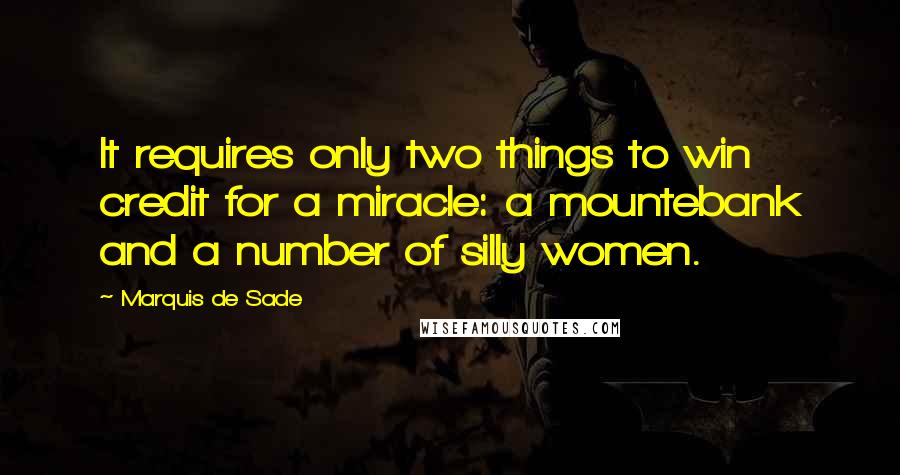 Marquis De Sade Quotes: It requires only two things to win credit for a miracle: a mountebank and a number of silly women.