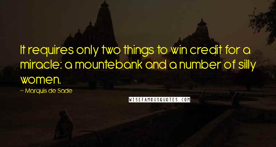 Marquis De Sade Quotes: It requires only two things to win credit for a miracle: a mountebank and a number of silly women.