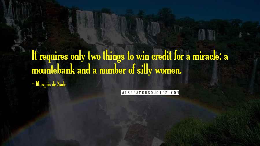 Marquis De Sade Quotes: It requires only two things to win credit for a miracle: a mountebank and a number of silly women.