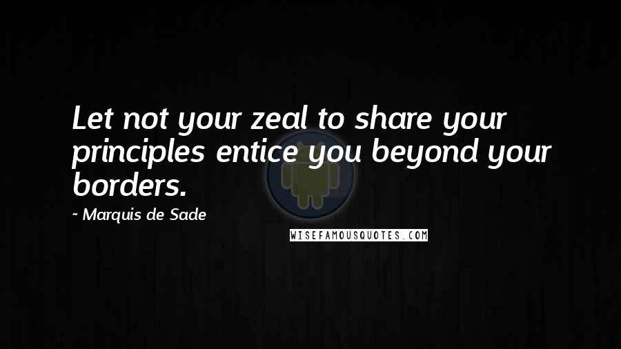 Marquis De Sade Quotes: Let not your zeal to share your principles entice you beyond your borders.