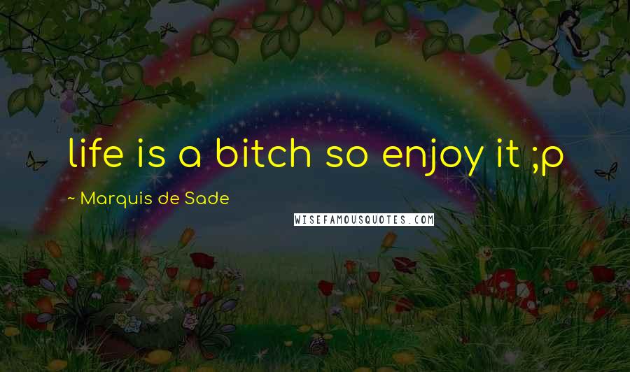 Marquis De Sade Quotes: life is a bitch so enjoy it ;p