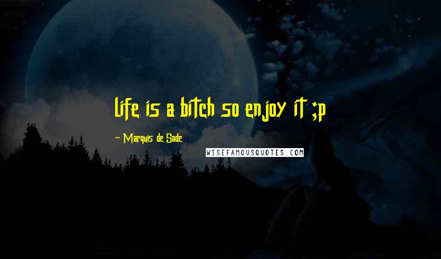 Marquis De Sade Quotes: life is a bitch so enjoy it ;p