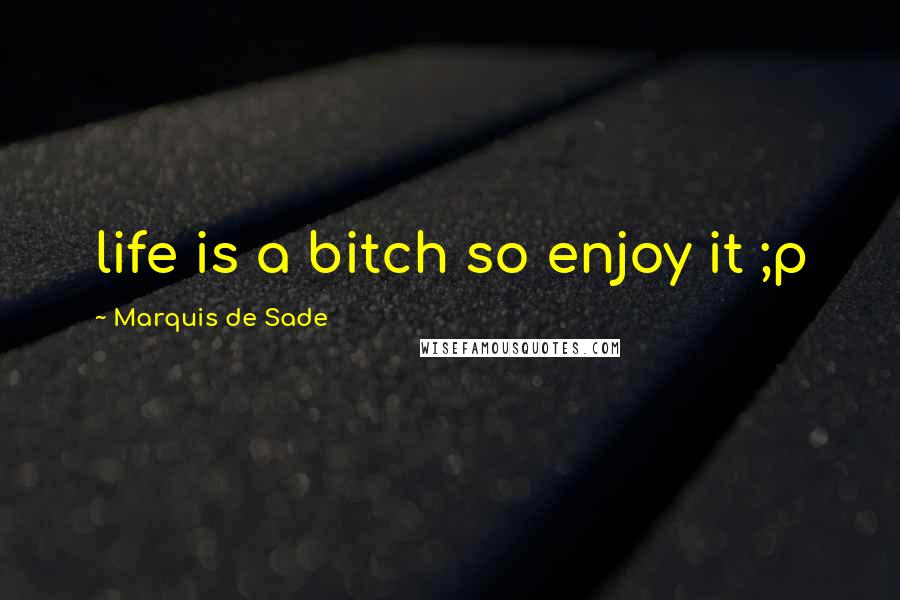 Marquis De Sade Quotes: life is a bitch so enjoy it ;p