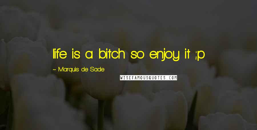 Marquis De Sade Quotes: life is a bitch so enjoy it ;p
