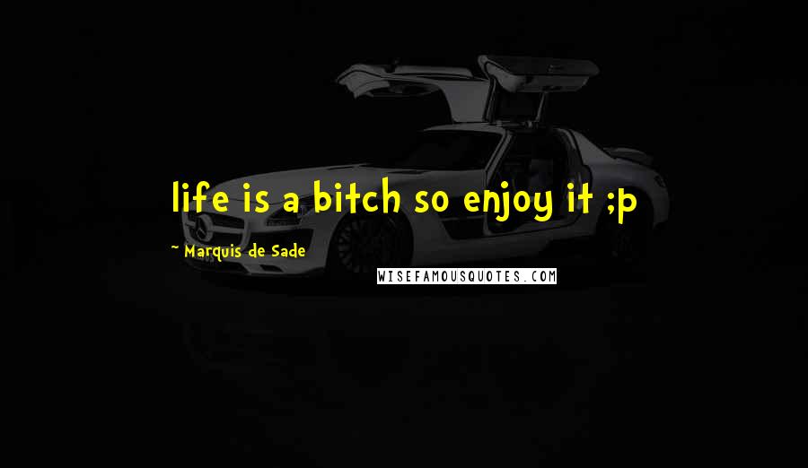 Marquis De Sade Quotes: life is a bitch so enjoy it ;p