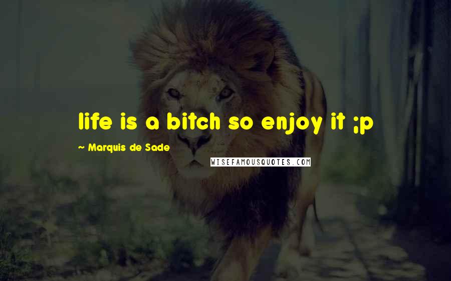 Marquis De Sade Quotes: life is a bitch so enjoy it ;p