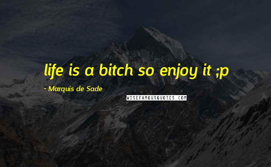 Marquis De Sade Quotes: life is a bitch so enjoy it ;p