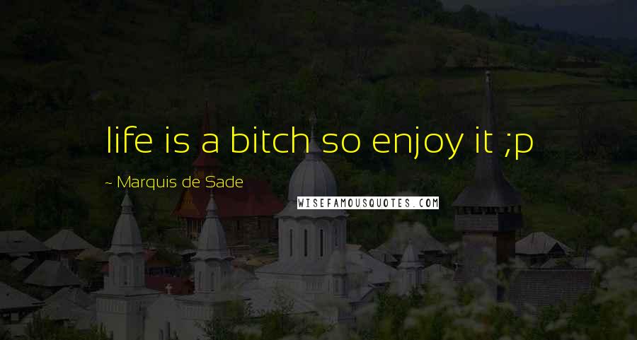 Marquis De Sade Quotes: life is a bitch so enjoy it ;p