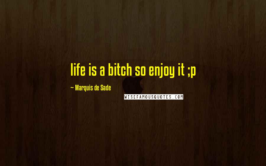 Marquis De Sade Quotes: life is a bitch so enjoy it ;p