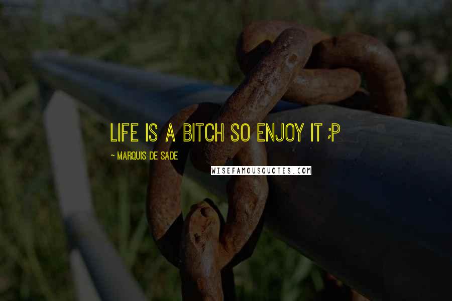 Marquis De Sade Quotes: life is a bitch so enjoy it ;p