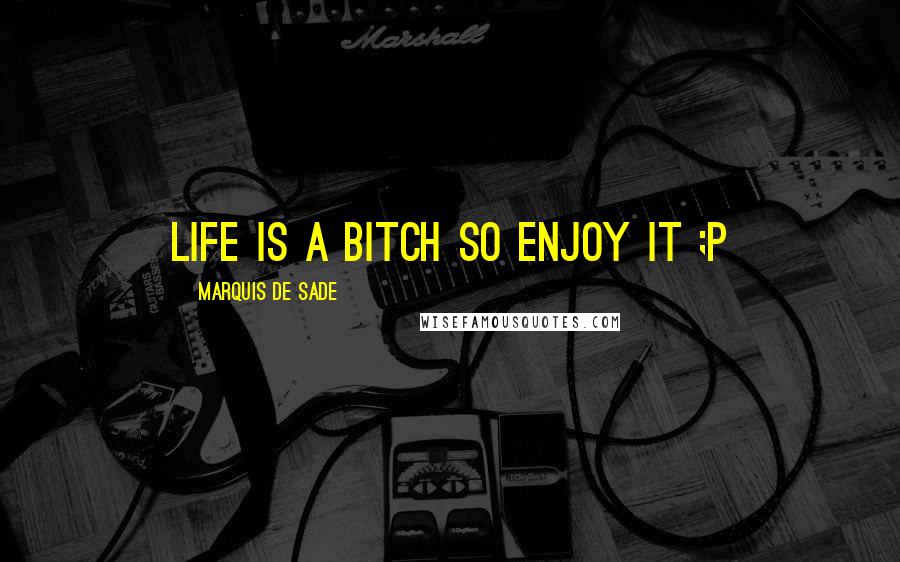 Marquis De Sade Quotes: life is a bitch so enjoy it ;p