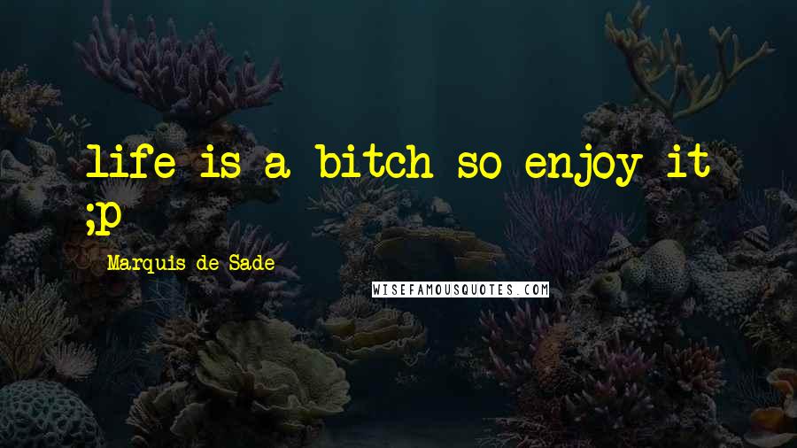 Marquis De Sade Quotes: life is a bitch so enjoy it ;p
