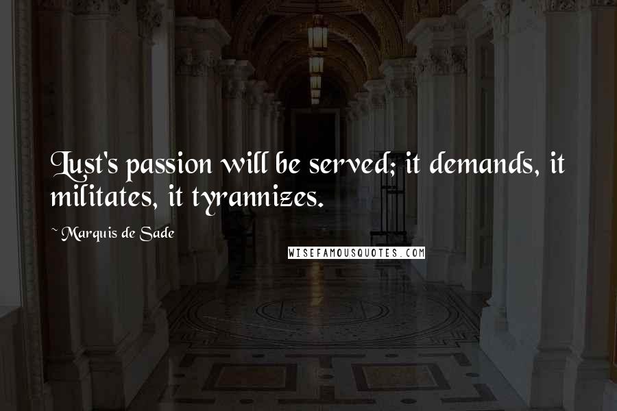 Marquis De Sade Quotes: Lust's passion will be served; it demands, it militates, it tyrannizes.