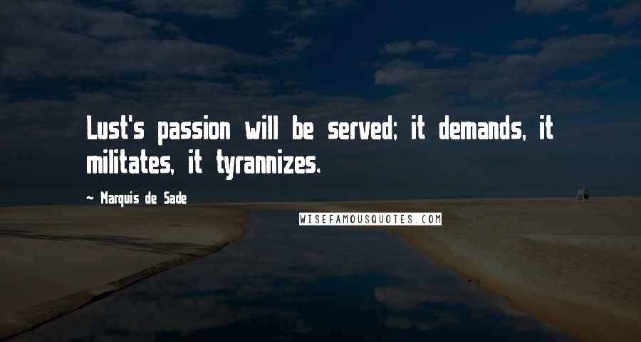 Marquis De Sade Quotes: Lust's passion will be served; it demands, it militates, it tyrannizes.
