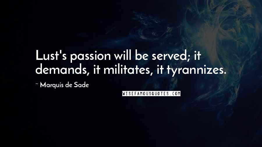 Marquis De Sade Quotes: Lust's passion will be served; it demands, it militates, it tyrannizes.