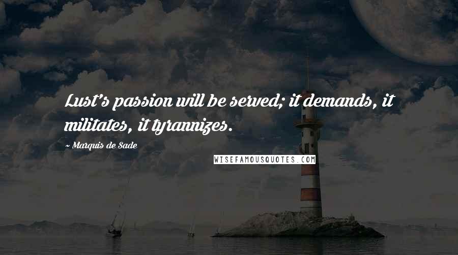 Marquis De Sade Quotes: Lust's passion will be served; it demands, it militates, it tyrannizes.