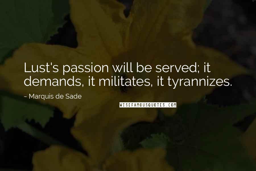 Marquis De Sade Quotes: Lust's passion will be served; it demands, it militates, it tyrannizes.