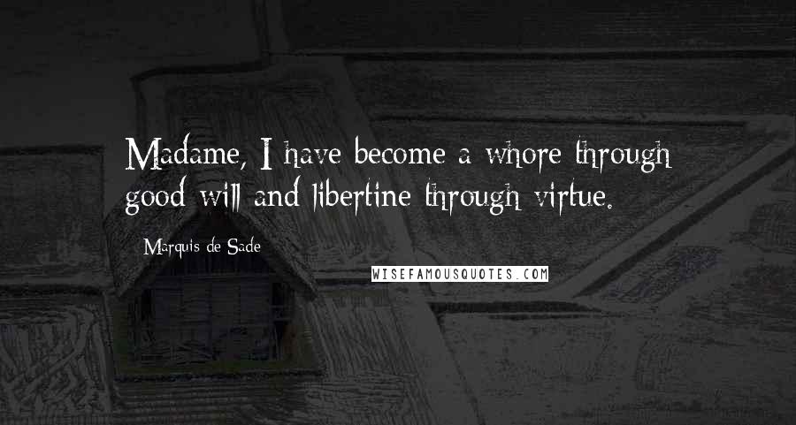 Marquis De Sade Quotes: Madame, I have become a whore through good-will and libertine through virtue.