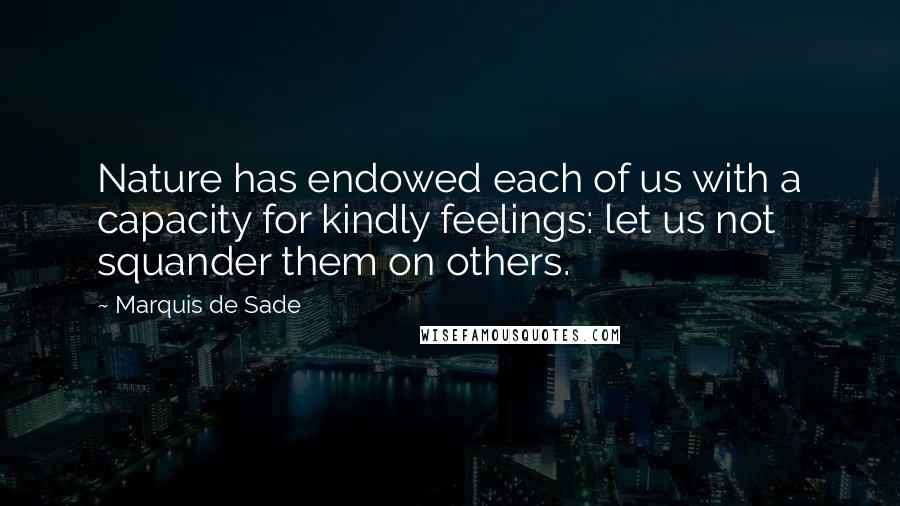 Marquis De Sade Quotes: Nature has endowed each of us with a capacity for kindly feelings: let us not squander them on others.
