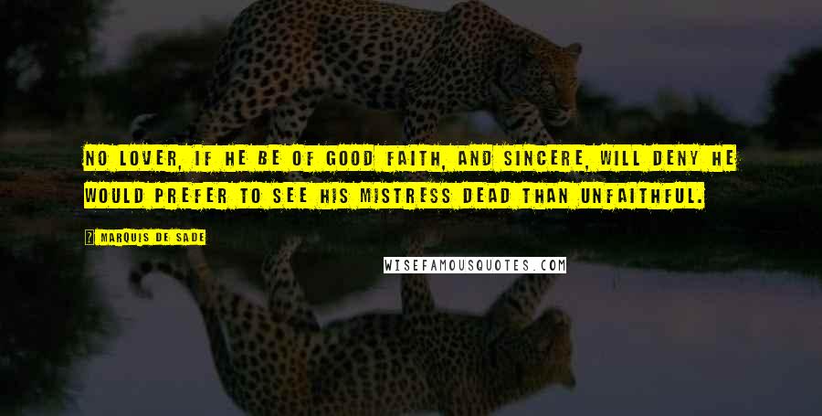 Marquis De Sade Quotes: No lover, if he be of good faith, and sincere, will deny he would prefer to see his mistress dead than unfaithful.