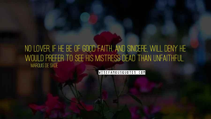 Marquis De Sade Quotes: No lover, if he be of good faith, and sincere, will deny he would prefer to see his mistress dead than unfaithful.