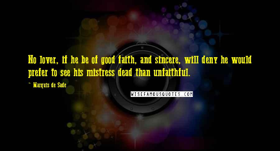 Marquis De Sade Quotes: No lover, if he be of good faith, and sincere, will deny he would prefer to see his mistress dead than unfaithful.