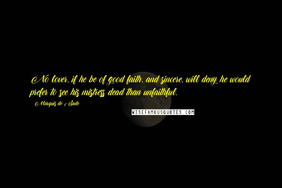 Marquis De Sade Quotes: No lover, if he be of good faith, and sincere, will deny he would prefer to see his mistress dead than unfaithful.