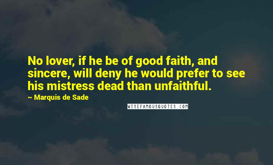 Marquis De Sade Quotes: No lover, if he be of good faith, and sincere, will deny he would prefer to see his mistress dead than unfaithful.