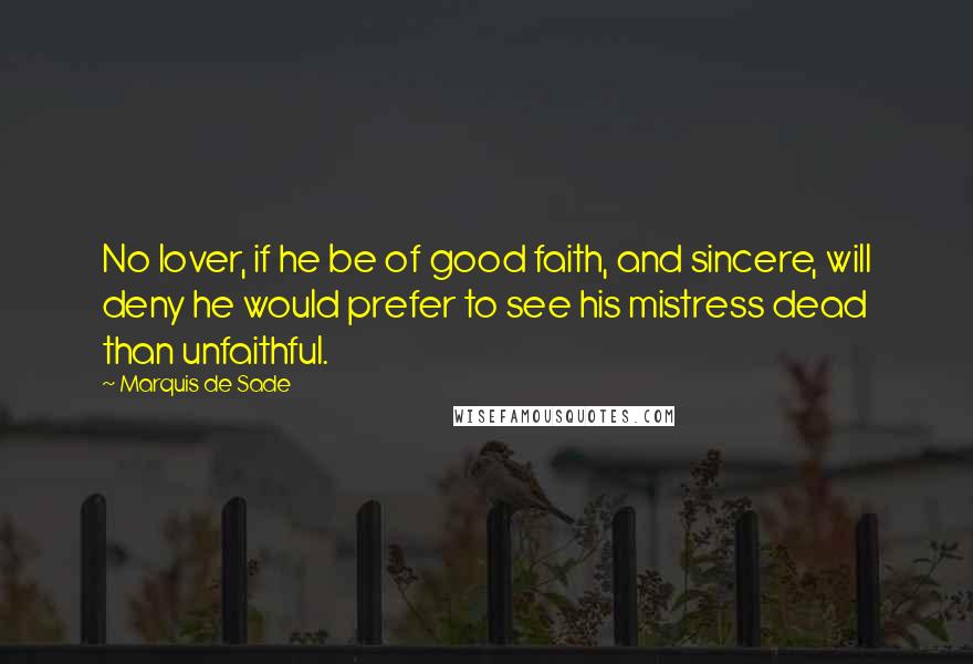 Marquis De Sade Quotes: No lover, if he be of good faith, and sincere, will deny he would prefer to see his mistress dead than unfaithful.