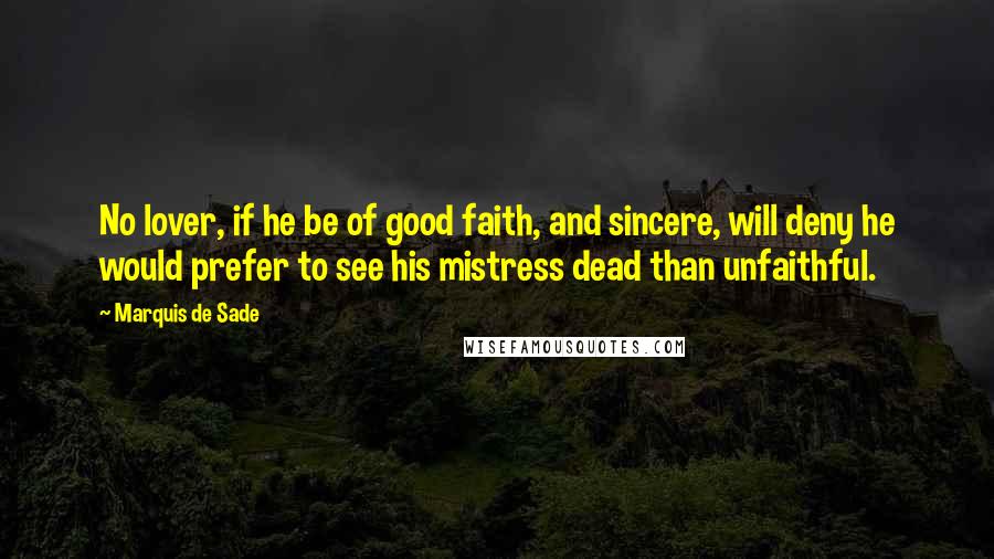 Marquis De Sade Quotes: No lover, if he be of good faith, and sincere, will deny he would prefer to see his mistress dead than unfaithful.