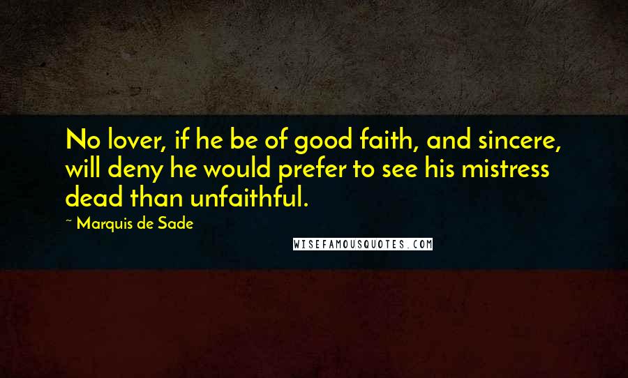 Marquis De Sade Quotes: No lover, if he be of good faith, and sincere, will deny he would prefer to see his mistress dead than unfaithful.