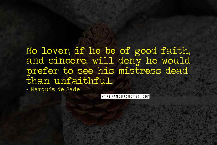 Marquis De Sade Quotes: No lover, if he be of good faith, and sincere, will deny he would prefer to see his mistress dead than unfaithful.