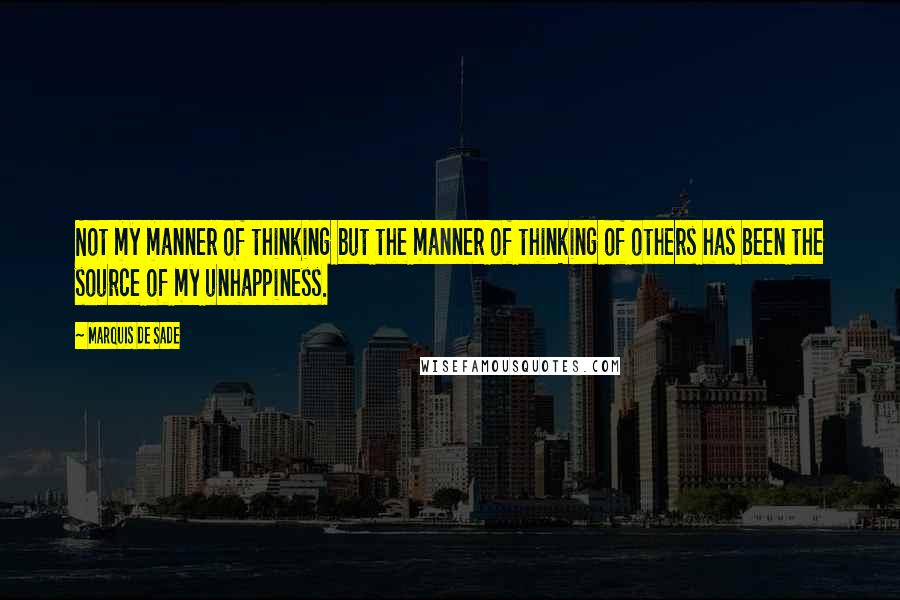 Marquis De Sade Quotes: Not my manner of thinking but the manner of thinking of others has been the source of my unhappiness.