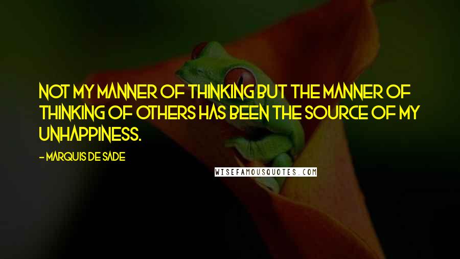 Marquis De Sade Quotes: Not my manner of thinking but the manner of thinking of others has been the source of my unhappiness.