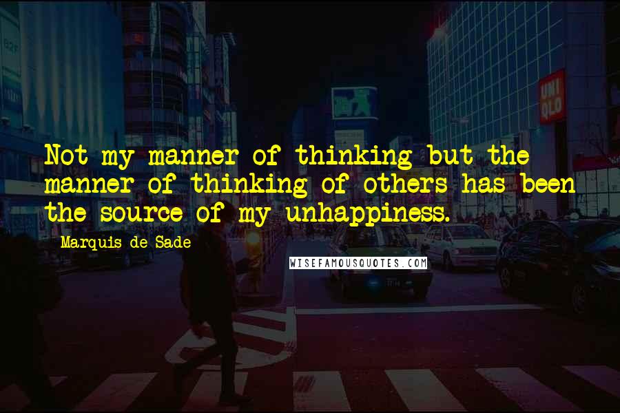 Marquis De Sade Quotes: Not my manner of thinking but the manner of thinking of others has been the source of my unhappiness.