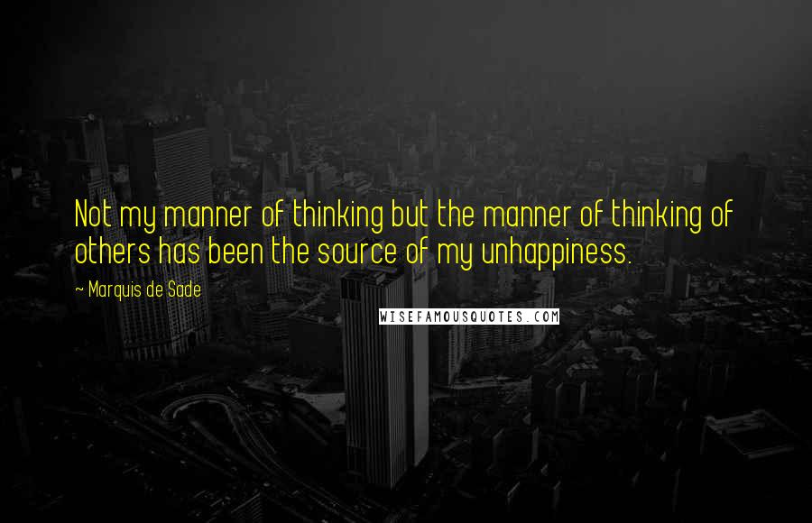 Marquis De Sade Quotes: Not my manner of thinking but the manner of thinking of others has been the source of my unhappiness.