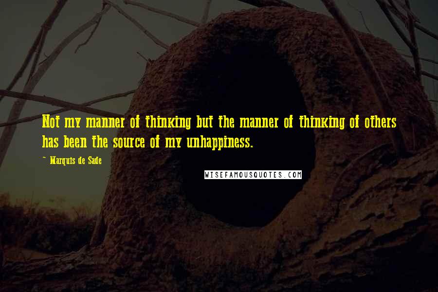 Marquis De Sade Quotes: Not my manner of thinking but the manner of thinking of others has been the source of my unhappiness.