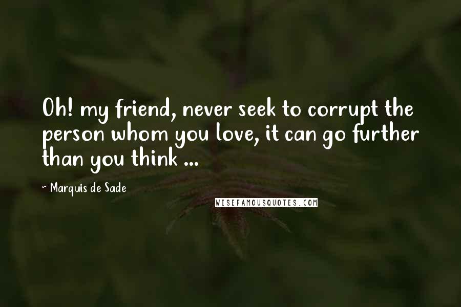 Marquis De Sade Quotes: Oh! my friend, never seek to corrupt the person whom you love, it can go further than you think ...