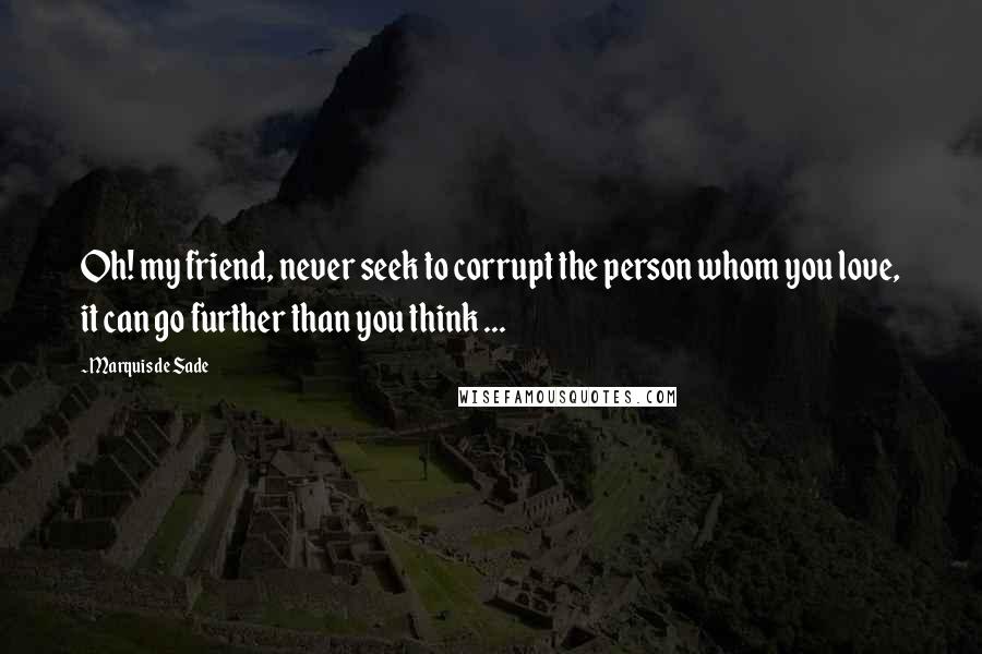 Marquis De Sade Quotes: Oh! my friend, never seek to corrupt the person whom you love, it can go further than you think ...