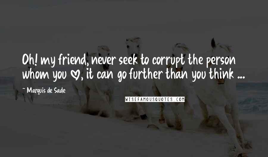 Marquis De Sade Quotes: Oh! my friend, never seek to corrupt the person whom you love, it can go further than you think ...