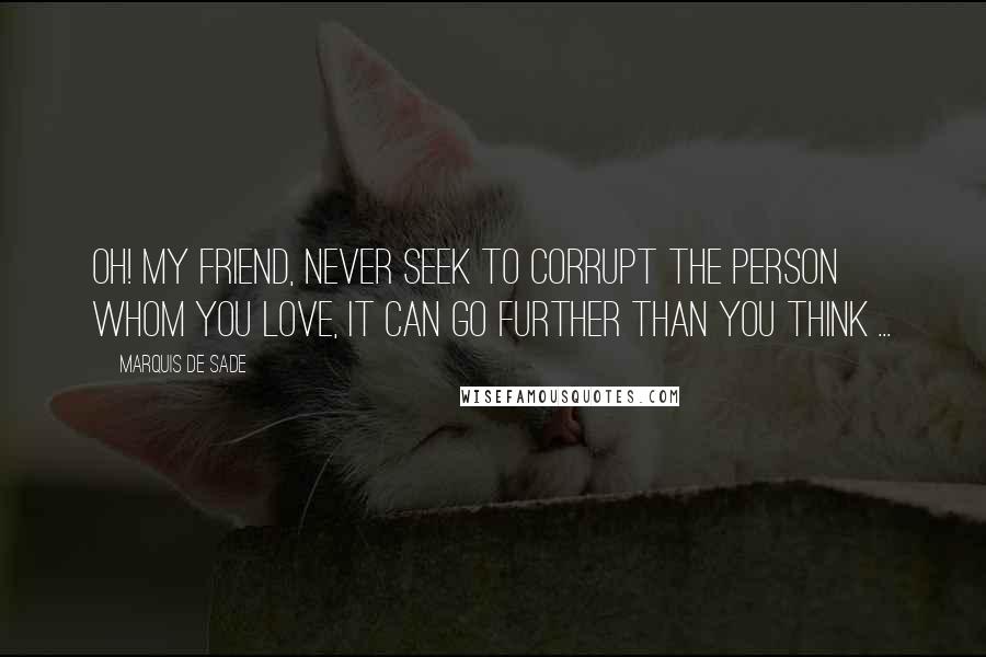 Marquis De Sade Quotes: Oh! my friend, never seek to corrupt the person whom you love, it can go further than you think ...