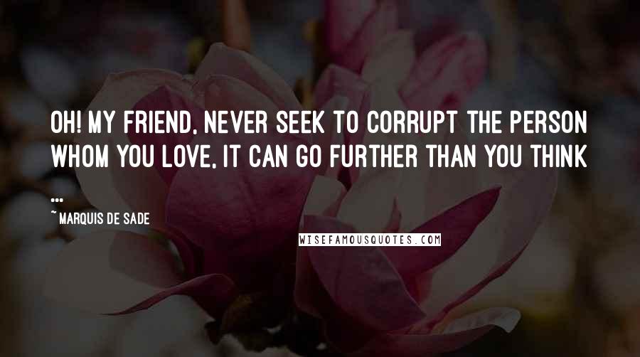 Marquis De Sade Quotes: Oh! my friend, never seek to corrupt the person whom you love, it can go further than you think ...