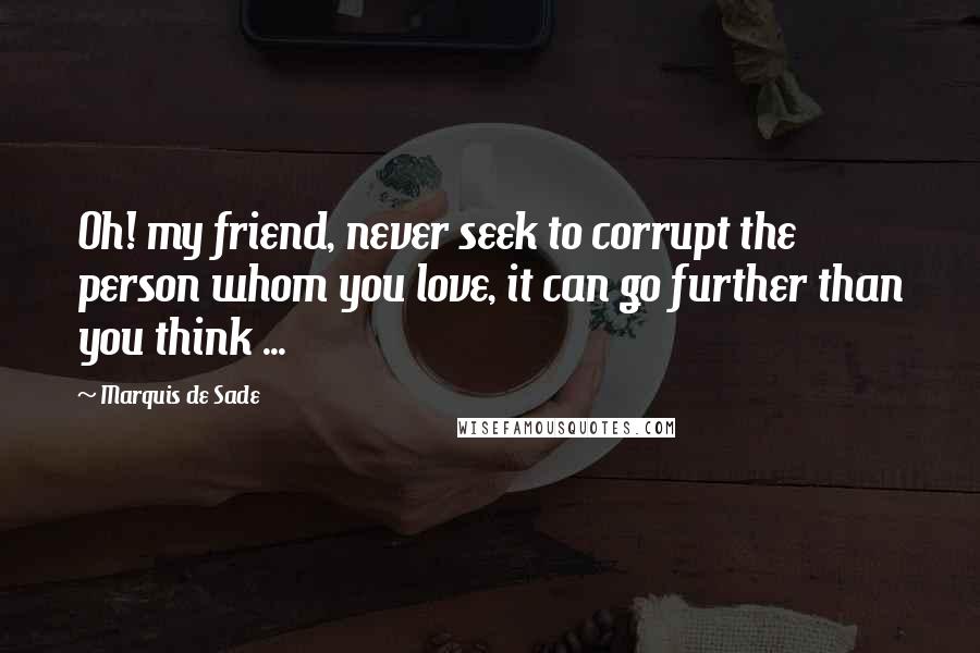 Marquis De Sade Quotes: Oh! my friend, never seek to corrupt the person whom you love, it can go further than you think ...
