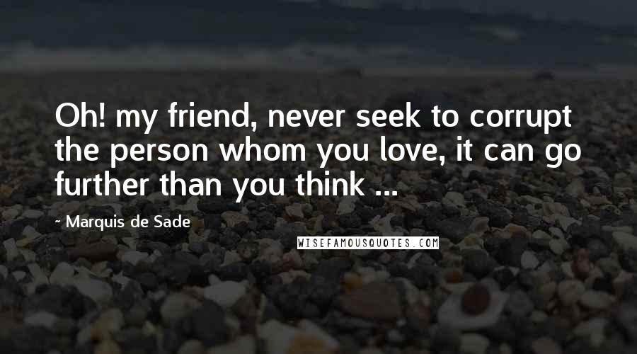 Marquis De Sade Quotes: Oh! my friend, never seek to corrupt the person whom you love, it can go further than you think ...