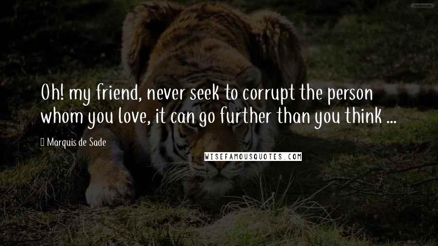 Marquis De Sade Quotes: Oh! my friend, never seek to corrupt the person whom you love, it can go further than you think ...