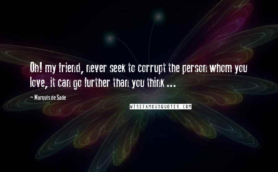 Marquis De Sade Quotes: Oh! my friend, never seek to corrupt the person whom you love, it can go further than you think ...